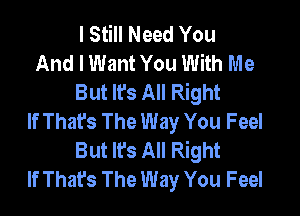 I Still Need You
And I Want You With Me
But It's All Right

If Thafs The Way You Feel
But It's All Right
If Thafs The Way You Feel