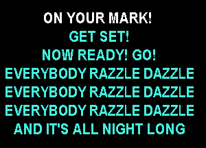 ON YOUR MARK!
GET SET!
NOW READY! G0!
EVERYBODY RAZZLE DAZZLE