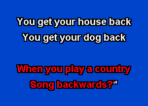 You get your house back

You get your dog back

When you play a country
Song backwards?