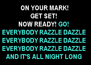ON YOUR MARK!
GET SET!

NOW READY! G0!
EVERYBODY RAZZLE DAZZLE
EVERYBODY RAZZLE DAZZLE
EVERYBODY RAZZLE DAZZLE

AND IT'S ALL NIGHT LONG