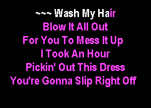 ...... Wash My Hair
Blow It All Out
For You To Mas It Up
I Took An Hour

Pickin' Out This Dress
You're Gonna Slip Right Off