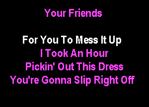 Your Friends

For You To Mas It Up
I Took An Hour

Pickin' Out This Dress
You're Gonna Slip Right Off