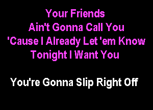 Your Friends
Ain't Gonna Call You
'Cause I Already Let 'em Know
Tonight I Want You

You're Gonna Slip Right Off