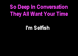 So Deep In Conversation
They All Want Your Time

I'm Selfish
