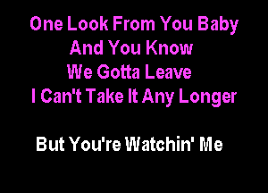 One Look From You Baby
And You Know
We Gotta Leave

I Can't Take It Any Longer

But You're Watchin' Me