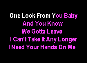 One Look From You Baby
And You Know
We Gotta Leave

I Can't Take It Any Longer
lNeed Your Hands On Me