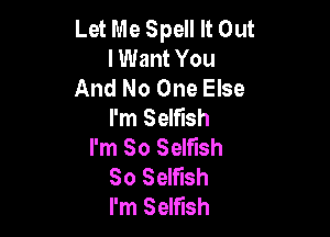 Let Me Spell It Out
I Want You
And No One Else
I'm Selfish

I'm So Selfish
So Selfish
I'm Selfish