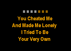 You Cheated Me
And Made Me Lonely

I Tried To Be
Your Very Own