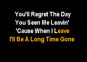 You'll Regret The Day
You Seen Me Leavin'

'Cause When I Leave
I'll Be A Long Time Gone