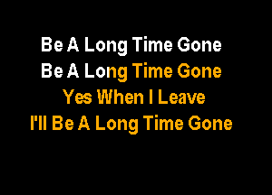Be A Long Time Gone
Be A Long Time Gone

Yes When I Leave
I'll Be A Long Time Gone