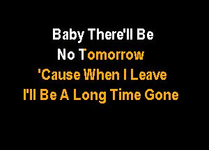 Baby There'll Be
No Tomorrow

'Cause When I Leave
I'll Be A Long Time Gone