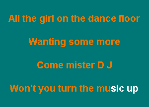 All the girl on the dance floor
Wanting some more

Come mister D J

Won't you turn the music up