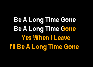 Be A Long Time Gone
Be A Long Time Gone

Yes When I Leave
I'll Be A Long Time Gone
