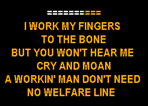 IWORK MY FINGERS
TO THE BONE
BUT YOU WON'T HEAR ME
CRY AND MOAN
A WORKIN' MAN DON'T NEED
N0 WELFARE LINE