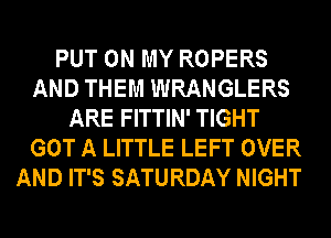 PUT ON MY ROPERS
AND THEM WRANGLERS
ARE FITTIN' TIGHT

GOT A LITTLE LEFT OVER
AND IT'S SATURDAY NIGHT