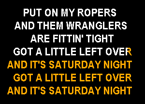 PUT ON MY ROPERS
AND THEM WRANGLERS
ARE FITTIN' TIGHT
GOT A LITTLE LEFT OVER
AND IT'S SATURDAY NIGHT
GOT A LITTLE LEFT OVER
AND IT'S SATURDAY NIGHT