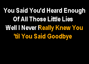 You Said You'd Heard Enough
Of All Those Little Lies
Well I Never Really Knew You

'til You Said Goodbye