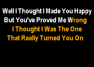 Well I Thought I Made You Happy
But You've Proved Me Wrong
I Thought I Was The One
That Really Turned You On