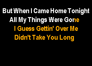 ButWhen I Came Home Tonight
All My Things Were Gone
I Guess Gettin' Over Me

Didn't Take You Long