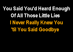 You Said You'd Heard Enough
Of All Those Little Lies
I Never Really Knew You

'til You Said Goodbye