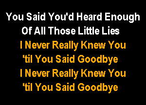 You Said You'd Heard Enough
Of All Those Little Lies
I Never Really Knew You
'til You Said Goodbye
I Never Really Knew You
'til You Said Goodbye