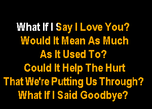 What lfl Say I Love You?
Would It Mean As Much
As It Used To?
Could It Help The Hurt
That We're Putting Us Through?
What lfl Said Goodbye?