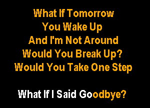 What If Tomorrow
You Wake Up
And I'm Not Around
Would You Break Up?
Would You Take One Step

What Ifl Said Goodbye?
