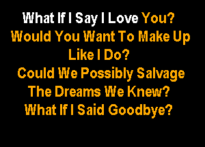 What lfl Say I Love You?
Would You Want To Make Up
Like I Do?

Could We Possibly Salvage
The Dreams We Knew?
What lfl Said Goodbye?