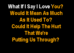 What lfl Say I Love You?
Would It Mean As Much
As It Used To?
Could It Help The Hurt

That We're
Putting Us Through?