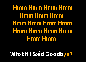 HmmHmmHmmHmm
HmmHmmHmm
HmmHmmHmmHmm
HmmHmmHmmHmm
HmmHmm

What lfl Said Goodbye?