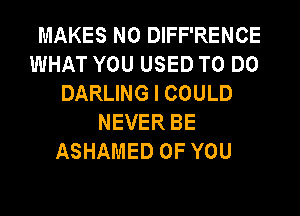 MAKES NO DIFF'RENCE
WHAT YOU USED TO DO
DARLING I COULD
NEVER BE
ASHAMED OF YOU