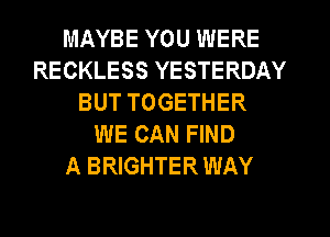MAYBE YOU WERE
RECKLESS YESTERDAY
BUT TOGETHER
WE CAN FIND
A BRIGHTER WAY