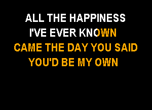 ALLTHEHAPPWESS
IWEEVERKNOWN
CAME THE DAY YOU SAID

YOU'D BE MY OWN