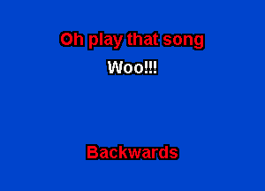 on play that song
Woo!!!

Backwards