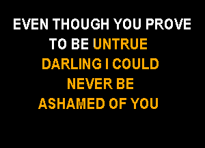 EVEN THOUGH YOU PROVE
TO BE UNTRUE
DARLING I COULD

NEVER BE
ASHAMED OF YOU