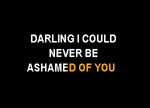 DARLING I COULD
NEVER BE

ASHAMED OF YOU