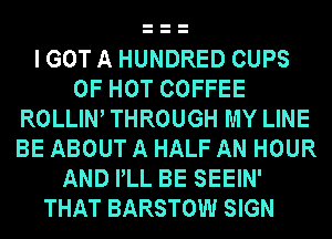 I GOT A HUNDRED CUPS
0F HOT COFFEE
ROLLIW THROUGH MY LINE
BE ABOUT A HALF AN HOUR
AND PLL BE SEEIN'
THAT BARSTOW SIGN