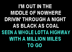 PM OUT IN THE
MIDDLE 0F NOWHERE
DRIVIN' THROUGH A NIGHT
AS BLACK AS COAL
SEEN A WHOLE LOTTA HIGHWAY
WITH A MILLION MILES

TO GO
