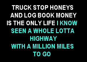 TRUCK STOP HONEYS
AND LOG BOOK MONEY
IS THE ONLY LIFE I KNOW
SEEN A WHOLE LOTTA
HIGHWAY
WITH A MILLION MILES
TO GO