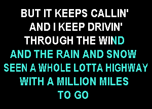 BUT IT KEEPS CALLIN'
AND I KEEP DRIVIN'
THROUGH THE WIND
AND THE RAIN AND SNOW
SEEN A WHOLE LOTTA HIGHWAY
WITH A MILLION MILES
TO GO