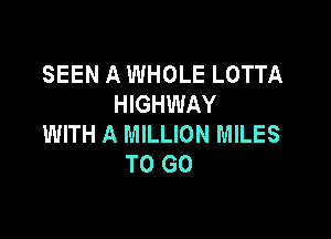 SEEN A WHOLE LOTTA
HIGHWAY

WITH A MILLION MILES
TO GO