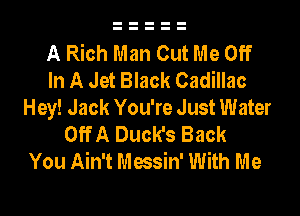 A Rich Man Out Me Off
In A Jet Black Cadillac
Hey! Jack You're Just Water
Off A Duck's Back
You Ain't Messin' With Me