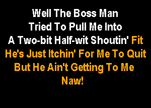 Well The Boss Man
Tried To Pull Me Into
A Two-bit Half-wit Shoutin' Fit
He's Just Itchin' For Me To Quit
But He Ain't Getting To Me
Naw!