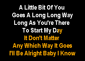 A Little Bit Of You
Goes A Long Long Way
Long As You're There
To Start My Day

It Don't Matter
Any Which Way It Goes
I'll Be Alright Baby I Know