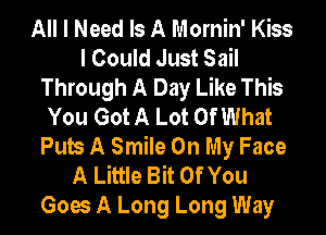 All I Need Is A Mornin' Kiss
I Could Just Sail
Through A Day Like This
You Got A Lot Of What
Pub A Smile On My Face
A Little Bit Of You
Goes A Long Long Way