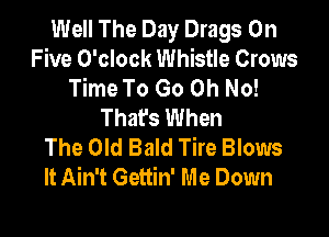 Well The Day Drags 0n
Five O'clock Whistle Crows
Time To Go Oh No!
That's When

The Old Bald Tire Blows
It Ain't Gettin' Me Down