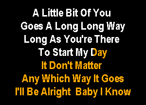 A Little Bit Of You
Goes A Long Long Way
Long As You're There
To Start My Day

It Don't Matter
Any Which Way It Goes
I'll Be Alright Baby I Know