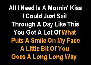 All I Need Is A Mornin' Kiss
I Could Just Sail
Through A Day Like This
You Got A Lot Of What
Pub A Smile On My Face
A Little Bit Of You
Goes A Long Long Way