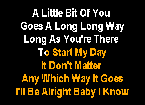 A Little Bit Of You
Goes A Long Long Way
Long As You're There
To Start My Day

It Don't Matter
Any Which Way It Goes
I'll Be Alright Baby I Know