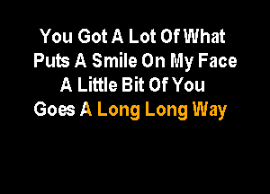 You Got A Lot Of What
Pubs A Smile On My Face
A Little Bit Of You

Goes A Long Long Way